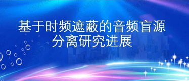 讲座分享丨基于时频遮蔽的音频盲源分离研究进展
