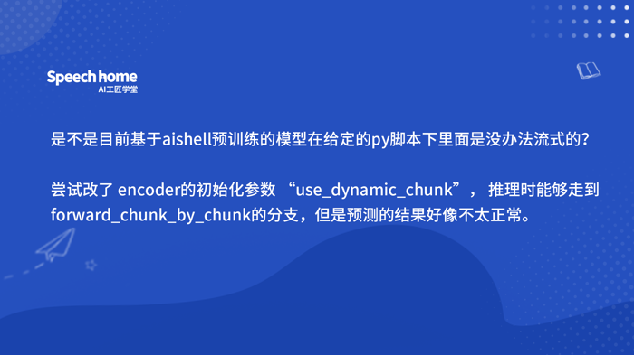 是不是目前基于aishell预训练的模型在给定的py脚本下里面是没办法流式的？   尝试改了 encoder的初始化参数 “use_dynamic_chunk”， 推理时能够走到forward_chu