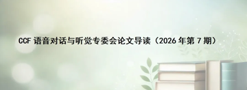 CCF语音对话与听觉专委会论文导读（2026年第7期）